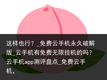 这样也行？_免费云手机永久破解版_云手机有免费无限挂机的吗？云手机app测评盘点_免费云手机，