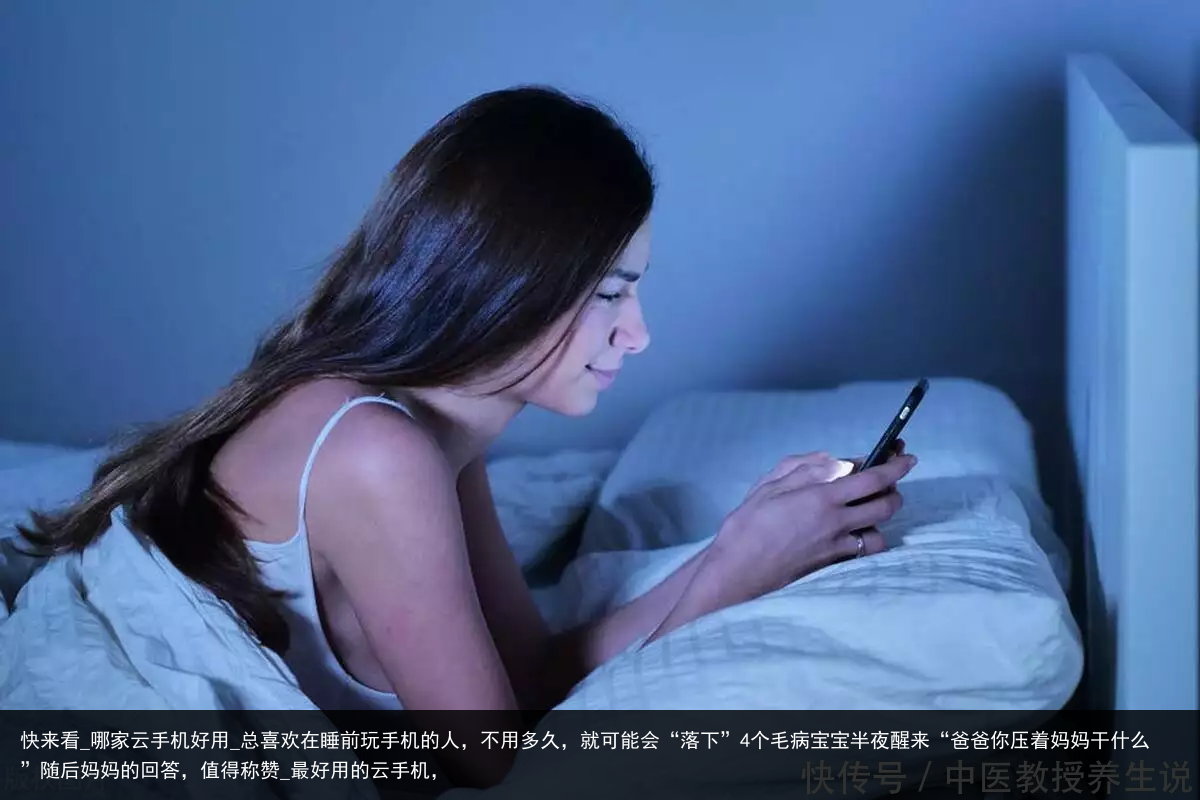 快来看_哪家云手机好用_总喜欢在睡前玩手机的人，不用多久，就可能会“落下”4个毛病宝宝半夜醒来“爸爸你压着妈妈干什么”随后妈妈的回答，值得称赞_最好用的云手机，