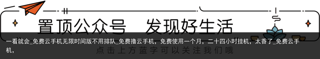 一看就会_免费云手机无限时间版不用排队_免费撸云手机，免费使用一个月，二十四小时挂机，太香了_免费云手机，
