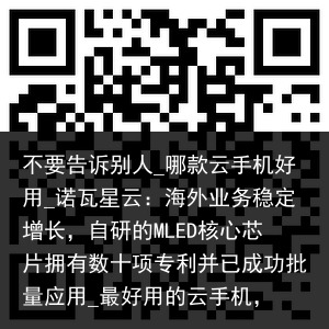 不要告诉别人_哪款云手机好用_诺瓦星云：海外业务稳定增长，自研的MLED核心芯片拥有数十项专利并已成功批量应用_最好用的云手机，