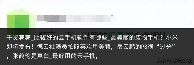 干货满满_比较好的云手机软件有哪些_最美丽的废物手机？小米即将发布！德云社演员拍照喜欢用美颜，岳云鹏的PS很“过分”，张鹤伦是真白_最好用的云手机，