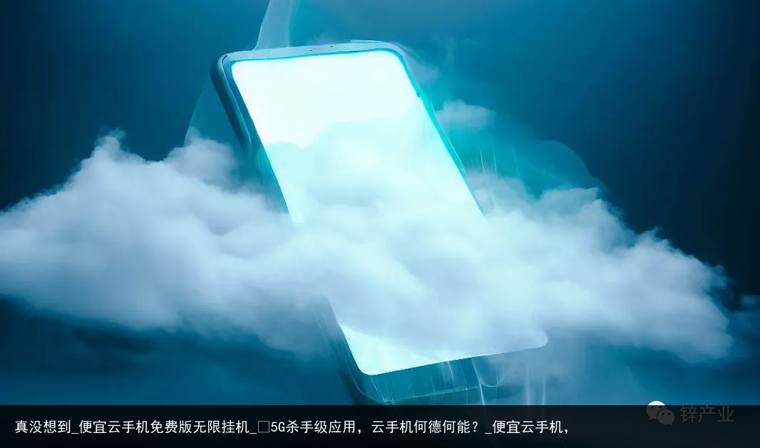 真没想到_便宜云手机免费版无限挂机_​5G杀手级应用，云手机何德何能？_便宜云手机，