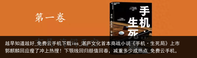越早知道越好_免费云手机下载ios_湛庐文化首本商战小说《手机·生死局》上市郭麒麟回应瘦了冲上热搜！下颚线回归颜值回春，减重多少成热点_免费云手机，