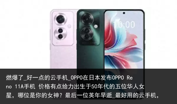 燃爆了_好一点的云手机_OPPO在日本发布OPPO Reno 11A手机 价格有点给力出生于50年代的五位华人女星，哪位是你的女神？最后一位英年早逝_最好用的云手机，