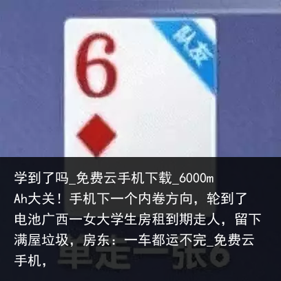 学到了吗_免费云手机下载_6000mAh大关！手机下一个内卷方向，轮到了电池广西一女大学生房租到期走人，留下满屋垃圾，房东：一车都运不完_免费云手机，