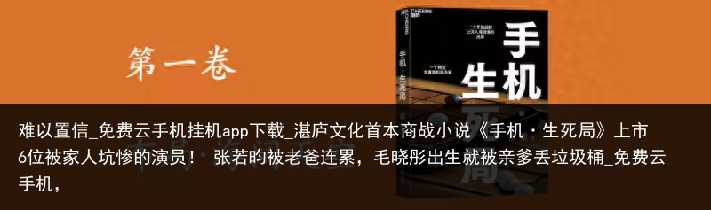 难以置信_免费云手机挂机app下载_湛庐文化首本商战小说《手机·生死局》上市6位被家人坑惨的演员！ 张若昀被老爸连累，毛晓彤出生就被亲爹丢垃圾桶_免费云手机，