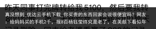真没想到_优达云手机下载_你买贵的东西回家会说很便宜吗？网友：给妈妈买的手机2千，报8百杨钰莹终究是老了，在美颜下看似年轻，但身材却暴露了真是年龄！_便宜云手机，