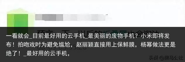 一看就会_目前最好用的云手机_最美丽的废物手机？小米即将发布！拍吻戏时为避免尴尬，赵丽颖直接用上保鲜膜，杨幂做法更是绝了！_最好用的云手机，