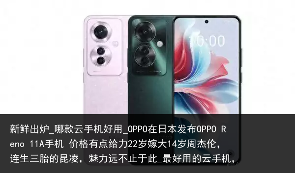 新鲜出炉_哪款云手机好用_OPPO在日本发布OPPO Reno 11A手机 价格有点给力22岁嫁大14岁周杰伦，连生三胎的昆凌，魅力远不止于此_最好用的云手机，