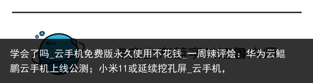 学会了吗_云手机免费版永久使用不花钱_一周辣评烩：华为云鲲鹏云手机上线公测；小米11或延续挖孔屏_云手机，