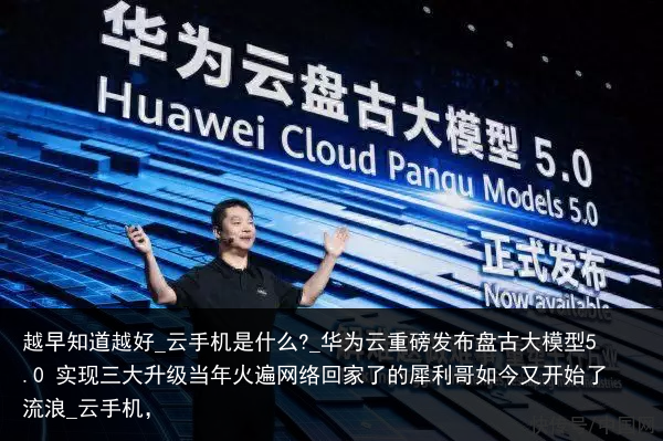 越早知道越好_云手机是什么?_华为云重磅发布盘古大模型5.0 实现三大升级当年火遍网络回家了的犀利哥如今又开始了流浪_云手机，