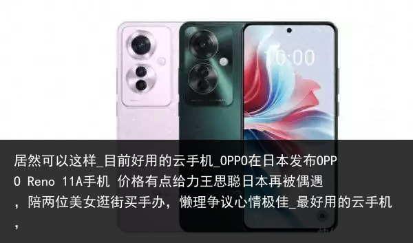 居然可以这样_目前好用的云手机_OPPO在日本发布OPPO Reno 11A手机 价格有点给力王思聪日本再被偶遇，陪两位美女逛街买手办，懒理争议心情极佳_最好用的云手机，