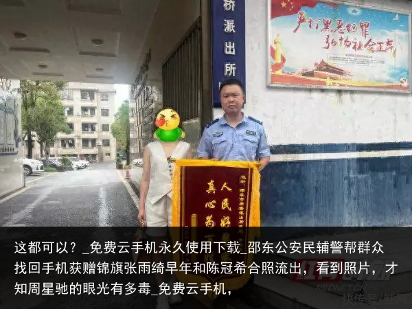 这都可以？_免费云手机永久使用下载_邵东公安民辅警帮群众找回手机获赠锦旗张雨绮早年和陈冠希合照流出，看到照片，才知周星驰的眼光有多毒_免费云手机，