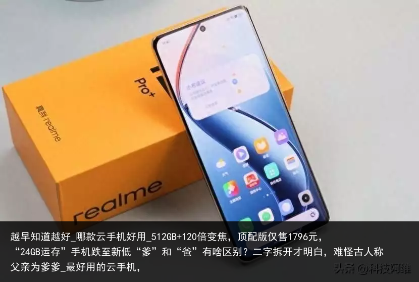 越早知道越好_哪款云手机好用_512GB 120倍变焦，顶配版仅售1796元，“24GB运存”手机跌至新低“爹”和“爸”有啥区别？二字拆开才明白，难怪古人称父亲为爹爹_最好用的云手机，