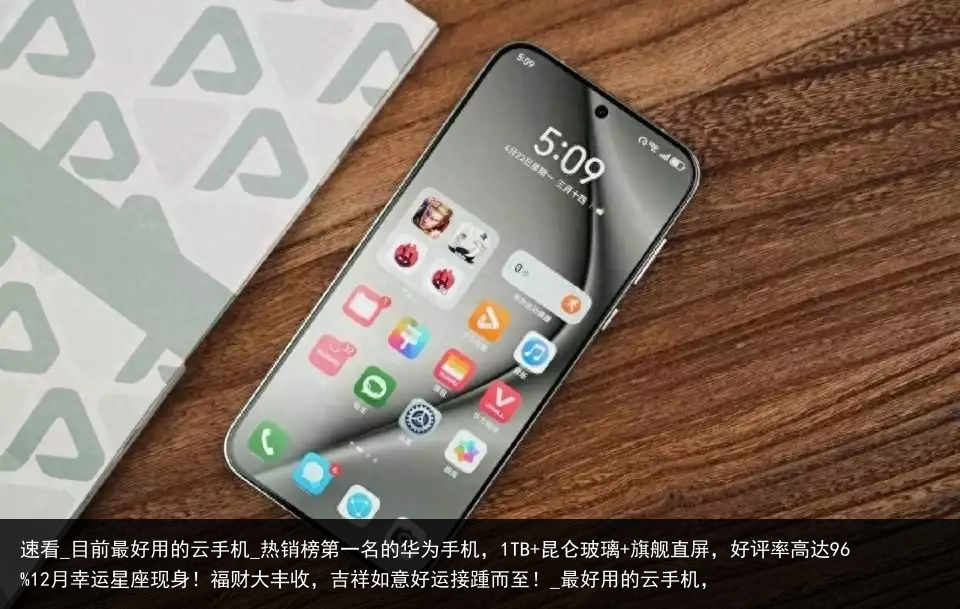 速看_目前最好用的云手机_热销榜第一名的华为手机，1TB 昆仑玻璃 旗舰直屏，好评率高达96月幸运星座现身！福财大丰收，吉祥如意好运接踵而至！_最好用的云手机，