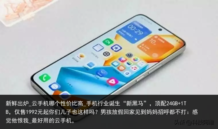 新鲜出炉_云手机哪个性价比高_手机行业诞生“新黑马”，顶配24GB 1TB，仅售1992元起你们儿子也这样吗？男孩放假回家见到妈妈招呼都不打：感觉他恨我_最好用的云手机，