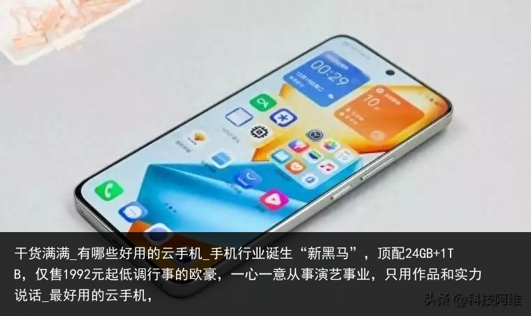 干货满满_有哪些好用的云手机_手机行业诞生“新黑马”，顶配24GB 1TB，仅售1992元起低调行事的欧豪，一心一意从事演艺事业，只用作品和实力说话_最好用的云手机，