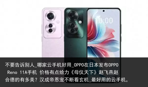 不要告诉别人_哪家云手机好用_OPPO在日本发布OPPO Reno 11A手机 价格有点给力《母仪天下》赵飞燕赵合德的有多美？汉成帝恩宠不断看玄机_最好用的云手机，