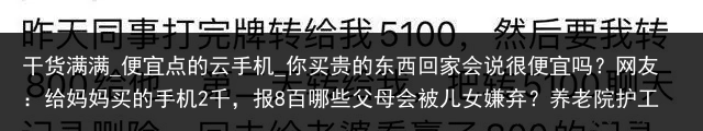 干货满满_便宜点的云手机_你买贵的东西回家会说很便宜吗？网友：给妈妈买的手机2千，报8百哪些父母会被儿女嫌弃？养老院护工：不是没钱和生病，而是这几种_便宜云手机，