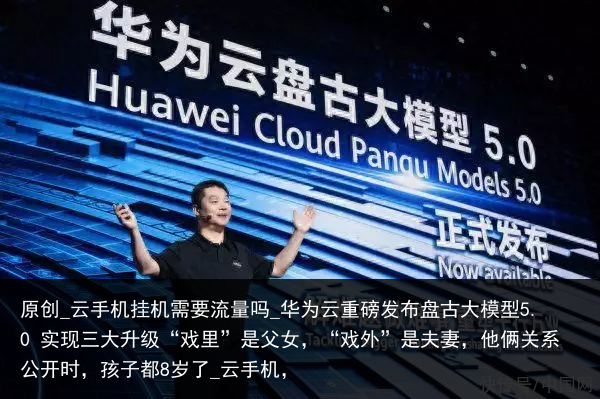 原创_云手机挂机需要流量吗_华为云重磅发布盘古大模型5.0 实现三大升级“戏里”是父女，“戏外”是夫妻，他俩关系公开时，孩子都8岁了_云手机，