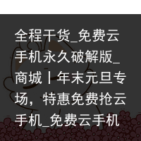全程干货_免费云手机永久破解版_商城丨年末元旦专场，特惠免费抢云手机_免费云手机，