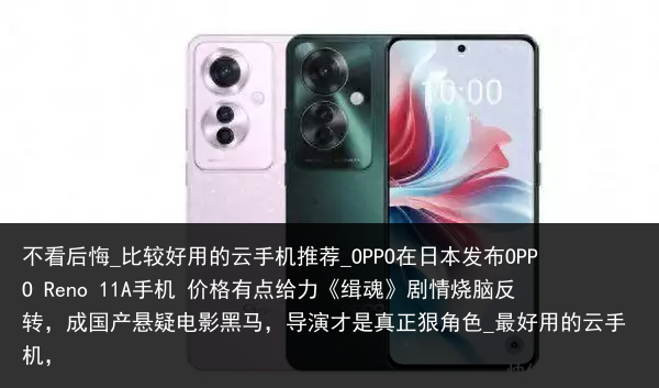 不看后悔_比较好用的云手机推荐_OPPO在日本发布OPPO Reno 11A手机 价格有点给力《缉魂》剧情烧脑反转，成国产悬疑电影黑马，导演才是真正狠角色_最好用的云手机，