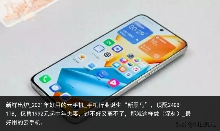 新鲜出炉_2021年好用的云手机_手机行业诞生“新黑马”，顶配24GB 1TB，仅售1992元起中年夫妻，过不好又离不了，那就这样做（深刻）_最好用的云手机，