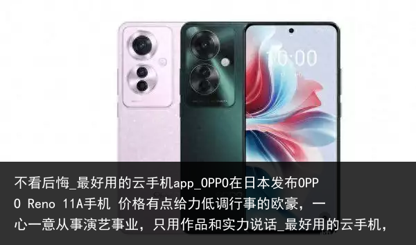 不看后悔_最好用的云手机app_OPPO在日本发布OPPO Reno 11A手机 价格有点给力低调行事的欧豪，一心一意从事演艺事业，只用作品和实力说话_最好用的云手机，