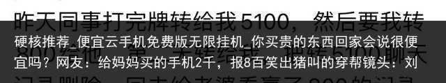 硬核推荐_便宜云手机免费版无限挂机_你买贵的东西回家会说很便宜吗？网友：给妈妈买的手机2千，报8百笑出猪叫的穿帮镜头：刘涛我忍了，关晓彤这也太美了_便宜云手机，