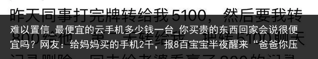 难以置信_最便宜的云手机多少钱一台_你买贵的东西回家会说很便宜吗？网友：给妈妈买的手机2千，报8百宝宝半夜醒来“爸爸你压着妈妈干什么”随后妈妈的回答，值得称赞_便宜云手机，