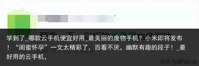 学到了_哪款云手机便宜好用_最美丽的废物手机？小米即将发布！“闺蜜怀孕”一文太精彩了，百看不厌，幽默有趣的段子！_最好用的云手机，