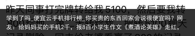学到了吗_便宜云手机排行榜_你买贵的东西回家会说很便宜吗？网友：给妈妈买的手机2千，报8百小学生作文《煮酒论英雄》走红，角度清奇无法反驳，同九年汝何秀_便宜云手机，