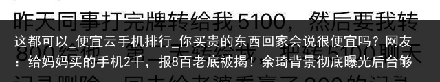 这都可以_便宜云手机排行_你买贵的东西回家会说很便宜吗？网友：给妈妈买的手机2千，报8百老底被揭！余琦背景彻底曝光后台够硬，怪不得道歉都这么硬气！_便宜云手机，