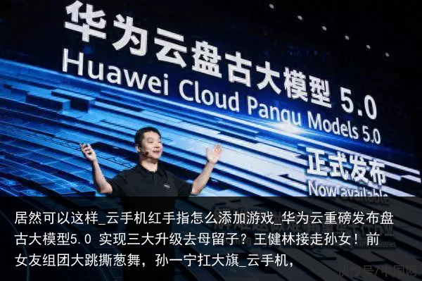 居然可以这样_云手机红手指怎么添加游戏_华为云重磅发布盘古大模型5.0 实现三大升级去母留子？王健林接走孙女！前女友组团大跳撕葱舞，孙一宁扛大旗_云手机，