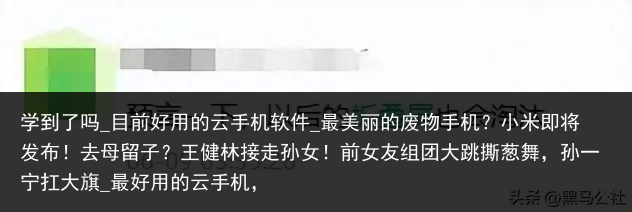 学到了吗_目前好用的云手机软件_最美丽的废物手机？小米即将发布！去母留子？王健林接走孙女！前女友组团大跳撕葱舞，孙一宁扛大旗_最好用的云手机，