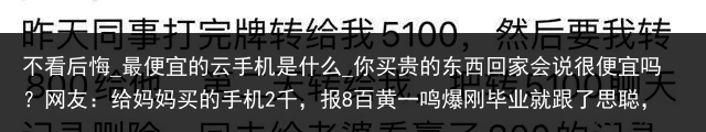 不看后悔_最便宜的云手机是什么_你买贵的东西回家会说很便宜吗？网友：给妈妈买的手机2千，报8百黄一鸣爆刚毕业就跟了思聪，细看上学时的身材，思聪能把持住才怪_便宜云手机，