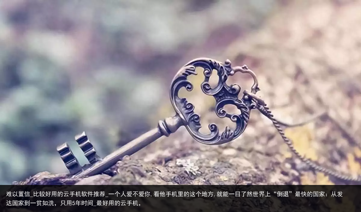 难以置信_比较好用的云手机软件推荐_一个人爱不爱你,看他手机里的这个地方,就能一目了然世界上“倒退”最快的国家：从发达国家到一贫如洗，只用5年时间_最好用的云手机，