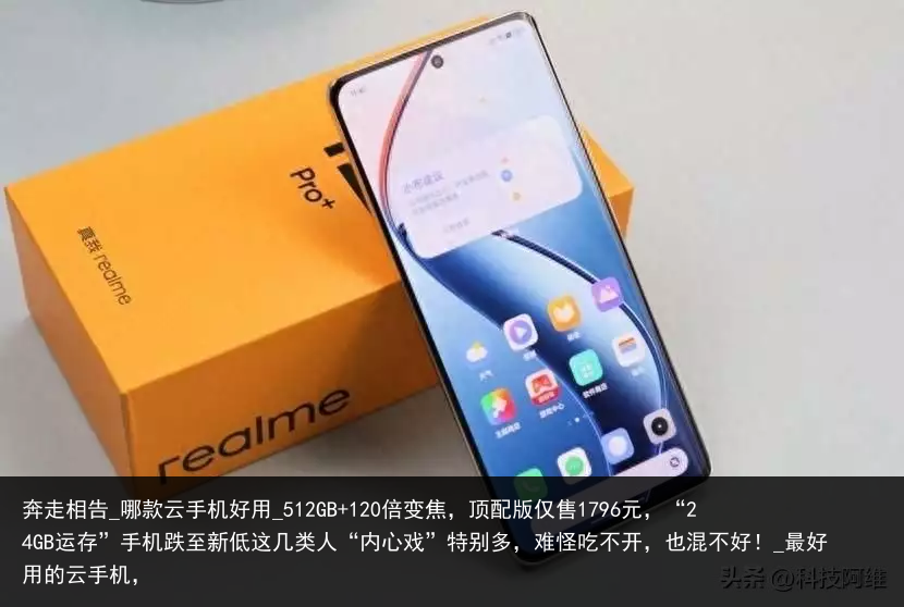 奔走相告_哪款云手机好用_512GB 120倍变焦，顶配版仅售1796元，“24GB运存”手机跌至新低这几类人“内心戏”特别多，难怪吃不开，也混不好！_最好用的云手机，
