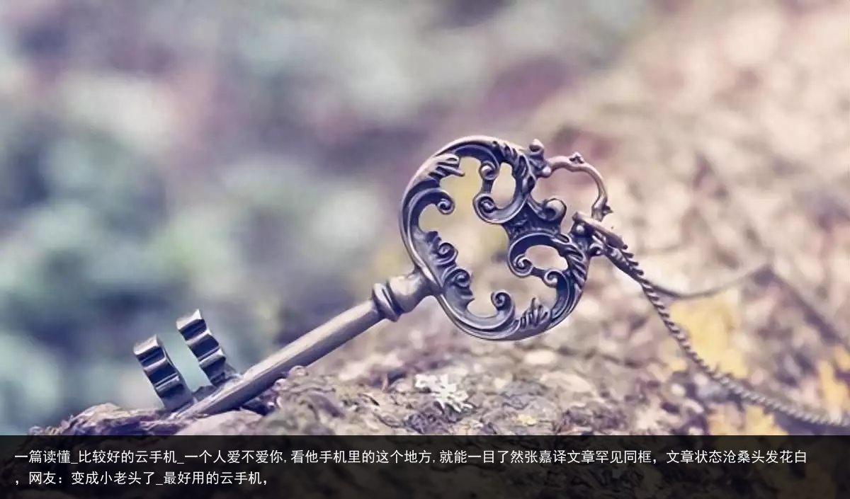 一篇读懂_比较好的云手机_一个人爱不爱你,看他手机里的这个地方,就能一目了然张嘉译文章罕见同框，文章状态沧桑头发花白，网友：变成小老头了_最好用的云手机，