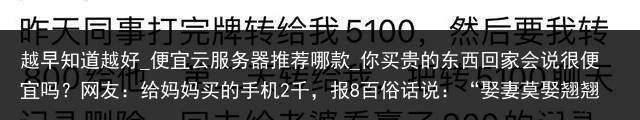 越早知道越好_便宜云服务器推荐哪款_你买贵的东西回家会说很便宜吗？网友：给妈妈买的手机2千，报8百俗话说：“娶妻莫娶翘翘嘴，嫁郎别嫁天庭垒”，这是什么意思呢_便宜云手机，