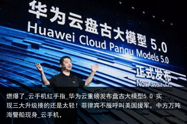 燃爆了_云手机红手指_华为云重磅发布盘古大模型5.0 实现三大升级揍的还是太轻！菲律宾不服呼叫美国援军，中方万吨海警船现身_云手机，