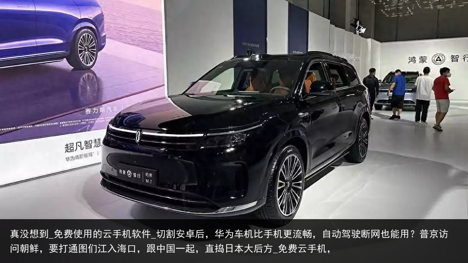 真没想到_免费使用的云手机软件_切割安卓后，华为车机比手机更流畅，自动驾驶断网也能用？普京访问朝鲜，要打通图们江入海口，跟中国一起，直捣日本大后方_免费云手机，