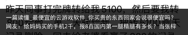 一篇读懂_最便宜的云游戏软件_你买贵的东西回家会说很便宜吗？网友：给妈妈买的手机2千，报8百国内第一腿精腿有多长？当张梓琳穿“无痕裤”后，这谁能不服气_便宜云手机，
