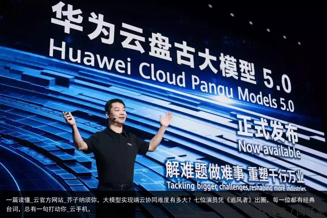 一篇读懂_云官方网站_芥子纳须弥，大模型实现端云协同难度有多大？七位演员凭《追风者》出圈，每一位都有经典台词，总有一句打动你_云手机，
