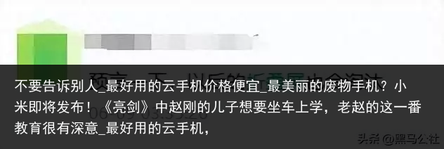 不要告诉别人_最好用的云手机价格便宜_最美丽的废物手机？小米即将发布！《亮剑》中赵刚的儿子想要坐车上学，老赵的这一番教育很有深意_最好用的云手机，