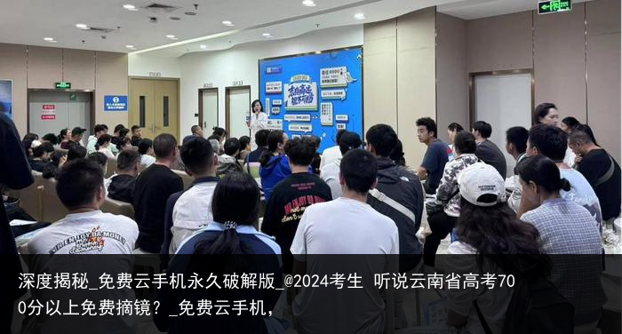 深度揭秘_免费云手机永久破解版_@2024考生 听说云南省高考700分以上免费摘镜？_免费云手机，