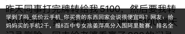 学到了吗_低价云手机_你买贵的东西回家会说很便宜吗？网友：给妈妈买的手机2千，报8百中专女孩姜萍高分入围阿里数赛，排名全球总12，总奖金高达400万_便宜云手机，