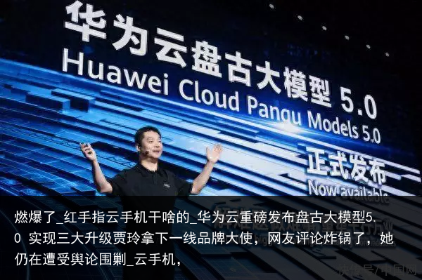 燃爆了_红手指云手机干啥的_华为云重磅发布盘古大模型5.0 实现三大升级贾玲拿下一线品牌大使，网友评论炸锅了，她仍在遭受舆论围剿_云手机，