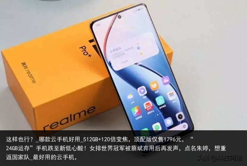 这样也行？_哪款云手机好用_512GB 120倍变焦，顶配版仅售1796元，“24GB运存”手机跌至新低心酸！女排世界冠军被蔡斌弃用后再发声，点名朱婷，想重返国家队_最好用的云手机，