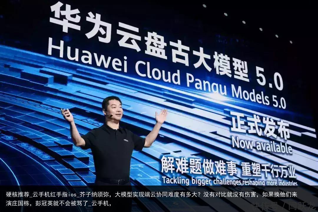 硬核推荐_云手机红手指ios_芥子纳须弥，大模型实现端云协同难度有多大？没有对比就没有伤害，如果换他们来演庄国栋，彭冠英就不会被骂了_云手机，